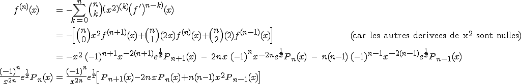  \array{ccl$ f^{(n)}(x) & = & -\Bigsum_{k=0}^n\(\array{n\\ \vspace{3}\\k}\)\(x^2\)^{(k)}\(f^'\)^{(n-k)}(x) \\ \vspace{5} \\ & = & -\left[ \(\array{n\\ \vspace{3}\\0}\)x^2 f^{(n+1)}(x) + \(\array{n\\ \vspace{3}\\1}\)(2x) f^{(n)}(x) + \(\array{n\\ \vspace{3}\\2}\)(2) f^{(n-1)}(x) \right] \hspace{150} \rm (car les autres derivees de x^2 sont nulles)\\ \vspace{5} \\ & = & -x^2\,(-1)^{n+1}x^{-2(n+1)}e^{\frac{1}{x}}P_{n+1}(x) \;-\; 2nx\,(-1)^{n}x^{-2n}e^{\frac{1}{x}}P_n(x) \;- \; n(n-1)\,(-1)^{n-1}x^{-2(n-1)}e^{\frac{1}{x}}P_{n-1}(x) \\ \vspace{5} \\ \frac {(-1)^n}{x^{2n}}e^{\frac{1}{x}}P_n(x) & = & \frac {(-1)^n}{x^{2n}} e^{\frac 1 x} \left[ P_{n+1}(x)-2nx P_n(x)+n(n-1)x^2P_{n-1}(x) \right] }